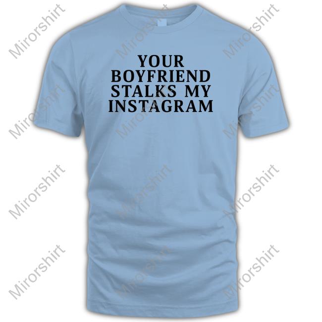 Your Boyfriend Stalks My Instagram Shirts